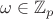 $\omega \in \mathbb{Z}_p$