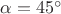 $\alpha=45^{\circ}$ $\alpha=45^{\circ}$