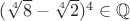$(\sqrt[4]{8}-\sqrt[4]{2})^4\in \mathbb{Q}$