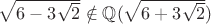 $\sqrt{6-3\sqrt{2}} \notin \mathbb{Q}(\sqrt{6+3\sqrt{2}})$