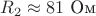 $R_2\approx81\ \text{Ом}$