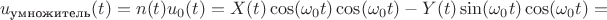 $$u_{\text{умножитель}}(t)=n(t)u_0(t)=X(t)\cos(\omega_0 t)\cos(\omega_0 t)-Y(t)\sin(\omega_0 t)\cos(\omega_0 t)=$$