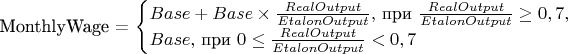 MonthlyWage =  \begin{cases} Base + Base\times\frac{RealOutput}{EtalonOutput}, $ при $ \frac{RealOutput}{EtalonOutput} \geq 0,7 , \\ Base, $ при $ 0 \leq \tfrac{RealOutput}{EtalonOutput}  < 0,7 \end{cases}