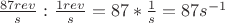 $ \frac{ 87rev }{ s } \,\colon \frac{ 1rev }{ s }=87*\frac{ 1 }{ s }=87s^{-1} $