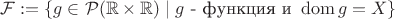 $\mathcal{F}:=\{g\in\mathcal{P}(\mathbb{R}\times\mathbb{R})\mid g\text{ - функция и }\operatorname{dom} g= X\}$