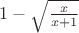 $1 - \sqrt{ \frac {x} {x + 1} }$