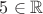 $ 5 \in{\mathbb{R}} $