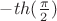 $-th(\frac{\pi}2)$