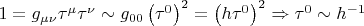 $1 = g_{\mu \nu } \tau ^\mu  \tau ^\nu   \sim g_{00} \left( {\tau ^0 } \right)^2  = \left( {h\tau ^0 } \right)^2  \Rightarrow \tau ^0  \sim h^{ - 1} $