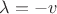 $\lambda = -v $