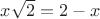 $x\sqrt2=2-x$