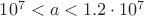 $10^7<a<1.2\cdot 10^7$