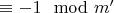 $\equiv -1 \mod m'$
