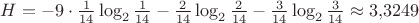 $H = -9\cdot\frac1{14}\log_2\frac1{14} - \frac2{14}\log_2\frac2{14} - \frac3{14}\log_2\frac3{14}\approx 3{,}3249$ $H = -9\cdot\frac1{14}\log_2\frac1{14} - \frac2{14}\log_2\frac2{14} - \frac3{14}\log_2\frac3{14}\approx 3{,}3249$