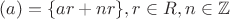 $(a) = \{ar + nr\}, r \in R, n \in \mathbb{Z}$