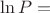 $\ln P = $
