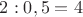 $2:0,5=4$