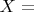 $X ={}$