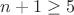 $n+1 \ge 5$