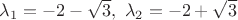 $
\lambda _{1}=-2-\sqrt{3},\  \lambda _{2}=-2+\sqrt{3}
$