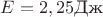 $E= 2,25 \text{Дж}$