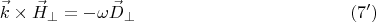 $$ \vec k \times \vec H_{\perp}=-\omega \vec D_{\perp}\eqno{(7')}$$