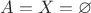 $A=X=\varnothing$