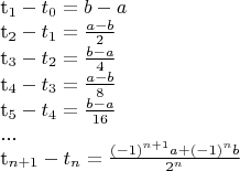 $$

t_1 - t_0 = b-a

t_2 - t_1 = \frac{a-b}{2}

t_3 - t_2 = \frac{b-a}{4}

t_4 - t_3 = \frac{a-b}{8}

t_5 - t_4 = \frac{b-a}{16}

...

t_{n+1} - t_{n} = \frac{(-1)^{n+1} a + (-1)^{n} b}{2^n}
$$