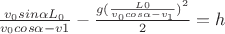 $\frac{v_0 sin\alpha L_0}{v_0 cos\alpha - v1} - \frac{g({\frac{L0}{v_0 cos\alpha - v_1})}^2}2 = h$