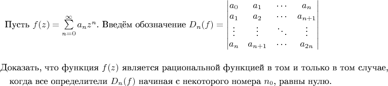 \text{Пусть }$f(z)=\sum\limits_{n=0}^{\infty} a_nz^n$\text{. Введём обозначение }$ D_n(f)=\begin{vmatrix}
a_0 & a_1 & \cdots & a_n \\
a_1 & a_2 & \cdots & a_{n+1} \\
\vdots&\vdots&\ddots&\vdots\\
a_n & a_{n+1} & \cdots & a_{2n}
\end{vmatrix}$
\begin{multline*}
\text{Доказать, что функция $f(z)$ является рациональной функцией в том и только в том случае,}\\ \text{$\quad\quad$когда все определители $D_n(f)$ начиная с некоторого номера $n_0$, равны нулю. }\end{multline*}