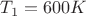$T_1=600K$
