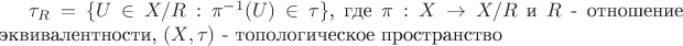 $ \tau_R = \{ U \in X/R : \pi^{-1}(U) \in \tau \} $, где $ \pi : X \to X/R $ и $ R $ - отношение эквивалентности, $ (X, \tau ) $ - топологическое пространство