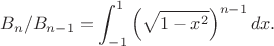 $$B_n/B_{n-1}=\int_{-1}^1\left(\sqrt{1-x^2}\right)^{n-1}dx.$$