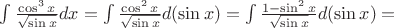 $\int \frac{\cos^{3}{x}}{\sqrt{\sin{x}}}dx = \int \frac{\cos^{2}{x}}{\sqrt{\sin{x}}}d(\sin{x}) = \int \frac{1-\sin^{2}{x}}{\sqrt{\sin{x}}}d(\sin{x}) = $
