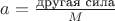 $a=\frac{\text{другая сила}}{M}$
