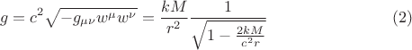 $$
g = c^2 \sqrt{- g_{\mu \nu} w^{\mu} w^{\nu}} = \frac{k M}{r^2} \frac{1}{\sqrt{1-\frac{2 k M}{c^2 r}}}  \eqno(2)
$$