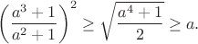 $$\left(\frac{a^3+1}{a^2+1}\right)^2\geq\sqrt{\frac{a^4+1}{2}}\geq a.$$