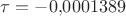 $\tau = -0{,}0001389$