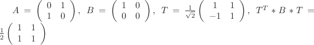 $A=\left(\begin{array}{cc} 0 & 1 \\ 1 & 0 \end{array}\right),\; B=\left(\begin{array}{cc} 1 & 0 \\ 0 & 0 \end{array} \right), \; T=\frac{1}{\sqrt{2}}\left(\begin{array}{cc} 1 & 1 \\ -1 & 1 \end{array}\right),\; T^T*B*T=\frac{1}{2}\left(\begin{array}{cc} 1 & 1 \\ 1 & 1 \end{array}\right)$