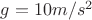 $g = 10m/s^2$