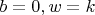 $b=0, w=k$
