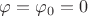 $\varphi=\varphi_0=0$