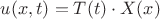 $u(x,t)=T(t)\cdot X(x)$