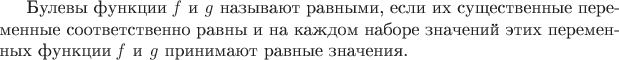 Булевы функции $\mathit{f}$ и $\mathit{g}$ называют равными, если их существенные переменные соответственно равны и на каждом наборе значений этих переменных функции $\mathit{f}$ и $\mathit{g}$ принимают равные значения. Булевы функции $\mathit{f}$ и $\mathit{g}$ называют равными, если их существенные переменные соответственно равны и на каждом наборе значений этих переменных функции $\mathit{f}$ и $\mathit{g}$ принимают равные значения.