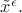 $\tilde{x}^\epsilon.$