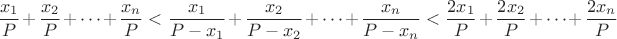 $$\frac{x_1}{P}+\frac{x_2}{P}+\dots +\frac{x_n}{P}
<\frac{x_1}{P-x_1}+\frac{x_2}{P-x_2}+\dots +\frac{x_n}{P-x_n} < 
\frac{2x_1}{P}+\frac{2x_2}{P}+\dots +\frac{2x_n}{P}$$