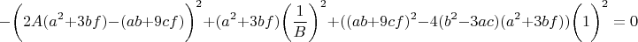 $$-\bigg(2 A (a^2 + 3 b f) - (a b + 9 c f)\bigg)^2 + (a^2 + 3 b f)\bigg(\dfrac{1}{B}\bigg)^2 + ((a b + 9 c f)^2 - 4 (b^2 - 3 a c) (a^2 + 3 b f))\bigg(1\bigg)^2=0$$