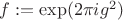 $f:=\exp(2\pi i g^2)$