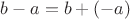 $ b - a = b + (-a) $