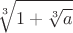 $$\sqrt[3]{1+\sqrt[3]{a}}$$